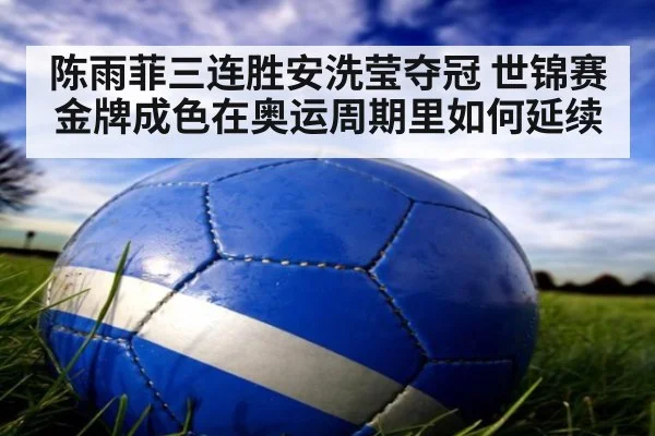 陈雨菲三连胜安洗莹夺冠 世锦赛金牌成色在奥运周期里如何延续