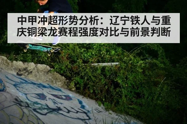 中甲冲超形势分析：辽宁铁人与重庆铜梁龙赛程强度对比与前景判断
