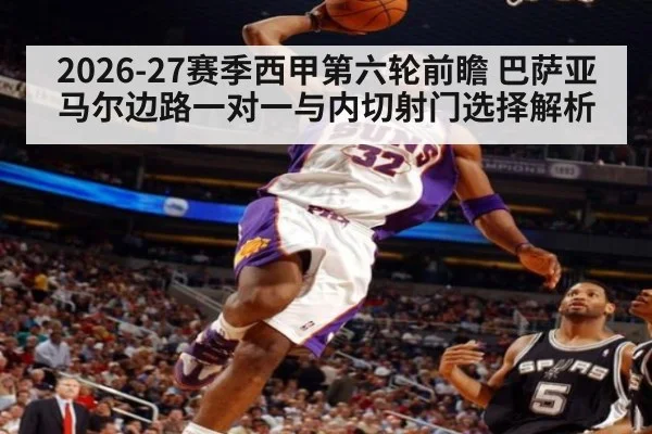 2026-27赛季西甲第六轮前瞻 巴萨亚马尔边路一对一与内切射门选择解析