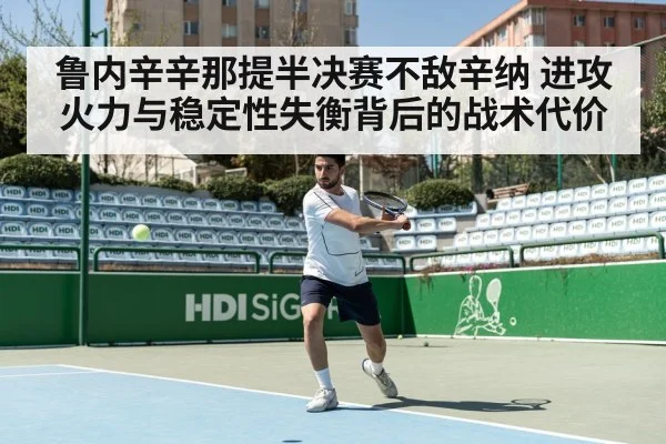 鲁内辛辛那提半决赛不敌辛纳 进攻火力与稳定性失衡背后的战术代价