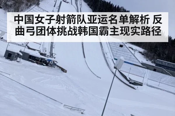 中国女子射箭队亚运名单解析 反曲弓团体挑战韩国霸主现实路径