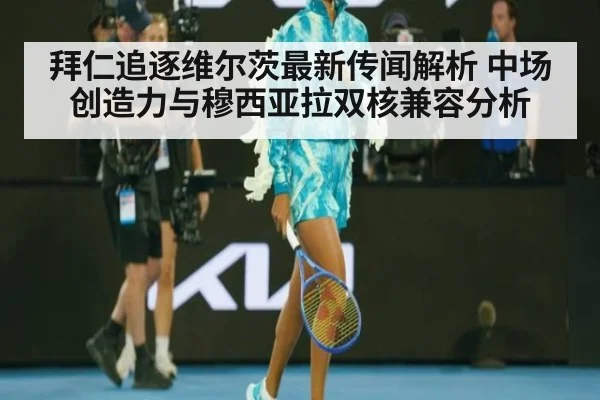 拜仁追逐维尔茨最新传闻解析 中场创造力与穆西亚拉双核兼容分析